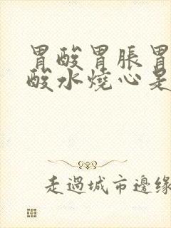 胃酸胃胀胃疼反酸水烧心是怎么回事