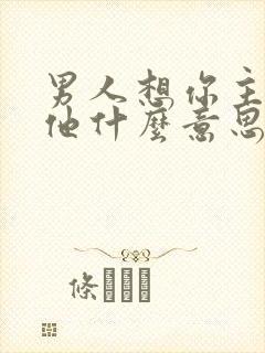 男人想你主动找他什么意思