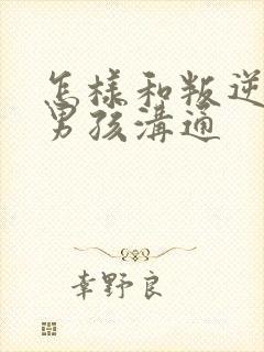 怎样和叛逆期的男孩沟通