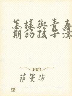 怎样与青春叛逆期的孩子沟通