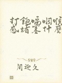 打饱嗝咽喉异物感堵塞什么原因