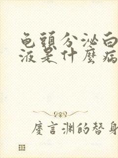 龟头分泌白色脓液是什么病