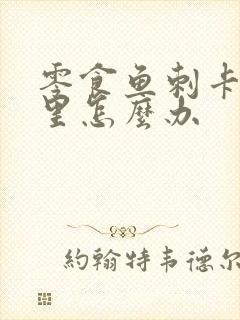 零食鱼刺卡喉咙里怎么办