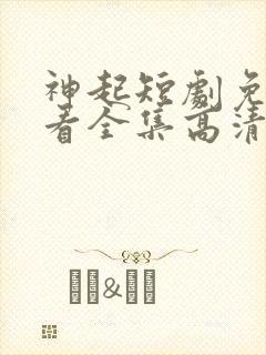 神起短剧免费观看全集高清