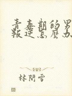 青春期的男孩子叛逆怎么办