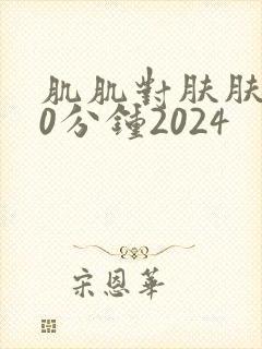 肌肌对肤肤肤30分钟2024