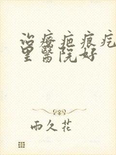 治疗疤痕疙瘩哪里医院好