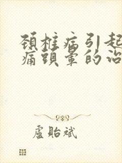 颈椎病引起的头痛头晕的治疗