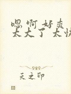 嗯 啊 好爽 太大了 太快了