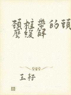 颈椎带的头疼怎么缓解