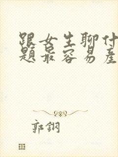 跟女生聊什么话题最容易产生感情