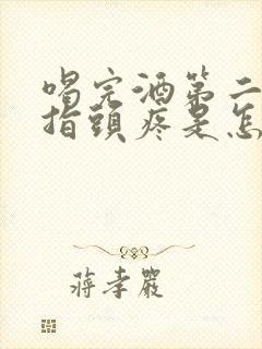 喝完酒第二天手指头疼是怎么回事