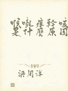 喉咙痒干咳干呕是什么原因引起的