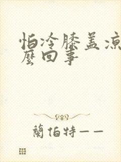 怕冷膝盖凉是怎么回事