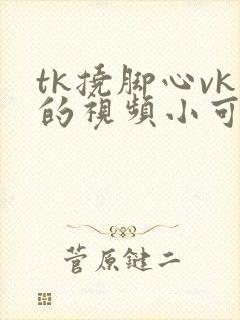 tk挠脚心vk的视频小可