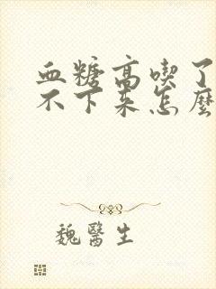 血糖高吃了药降不下来怎么办