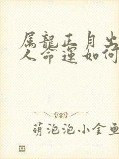 属龙正月出生的人命运如何