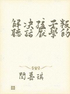 解决孩子叛逆不听话厌学的方法