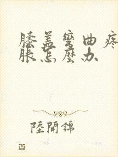 膝盖弯曲疼痛肿胀怎么办