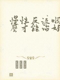 慢性反流咽炎怎么才能治好