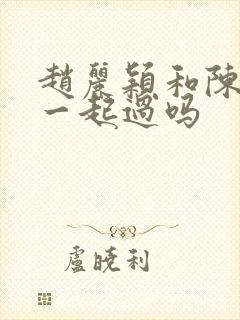 赵丽颖和陈晓在一起过吗