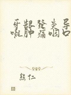 牙龈发炎导致喉咙肿痛咽口水都疼