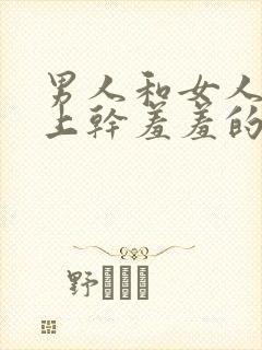 男人和女人在床上干羞羞的事