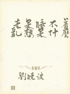 老是睡不着胡思乱想是什么原因