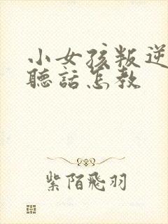 小女孩叛逆期不听话怎教