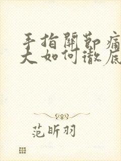 手指关节痛风肿大如何彻底消除掉