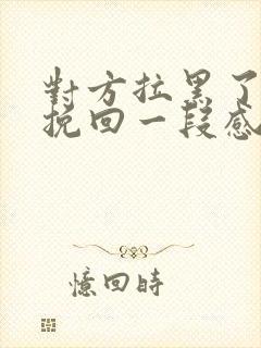 对方拉黑了如何挽回一段感情