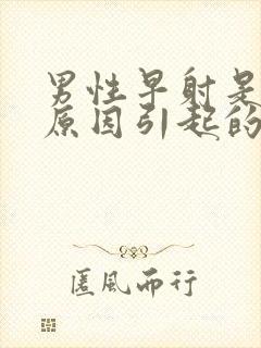 男性早射是什么原因引起的怎么治疗