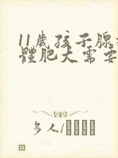 11岁孩子腺样体肥大需要做手术吗?