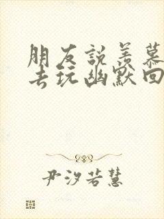 朋友说羡慕我出去玩幽默回复