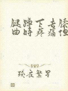 腿蹲下去膝盖弯曲时疼痛但走路不疼