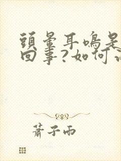 头晕耳鸣是怎么回事?如何治疗?