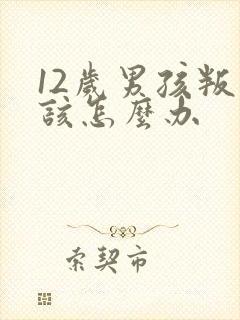 12岁男孩叛逆该怎么办