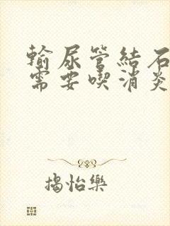 输尿管结石尿血需要吃消炎药吗