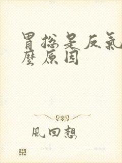 胃总是反气是什么原因