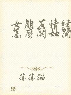 女朋友情绪不好怎么哄她开心