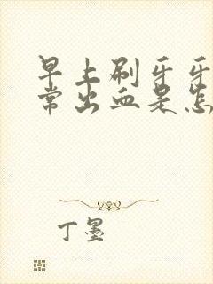 早上刷牙牙龈经常出血是怎么回事