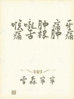 喉咙肿痛牙龈肿痛舌根肿痛