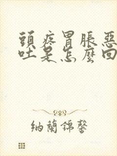 头疼胃胀恶心想吐是怎么回事