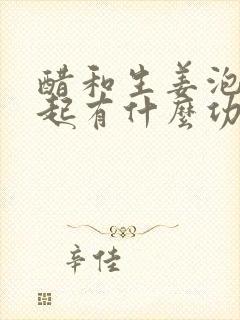 醋和生姜泡在一起有什么功效