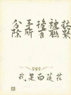 分手后被拉黑删除所有联系方式