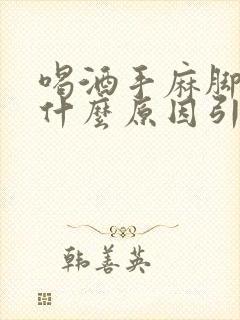 喝酒手麻脚麻是什么原因引起的,怎么解决