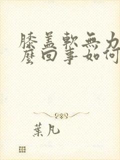 膝盖软无力是怎么回事如何治疗