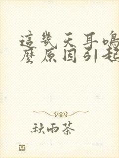 这几天耳鸣是什么原因引起的