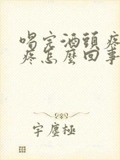 喝完酒头疼脖子疼怎么回事