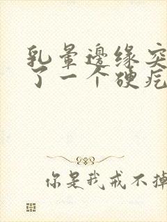 乳晕边缘突然长了一个硬疙瘩